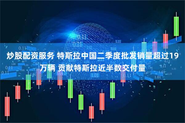 炒股配资服务 特斯拉中国二季度批发销量超过19万辆 贡献特斯拉近半数交付量