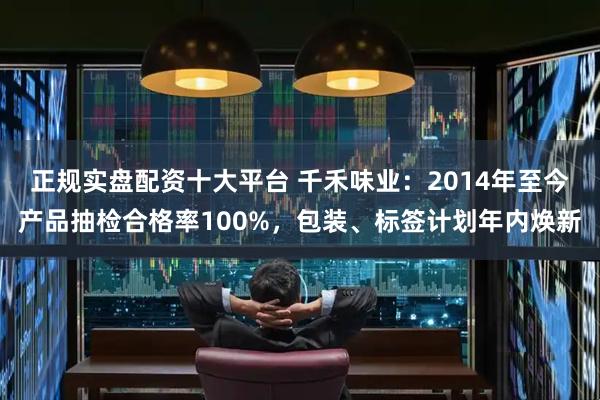 正规实盘配资十大平台 千禾味业：2014年至今产品抽检合格率100%，包装、标签计划年内焕新