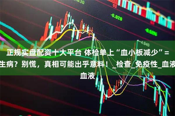 正规实盘配资十大平台 体检单上“血小板减少”=生病？别慌，真相可能出乎意料！_检查_免疫性_血液