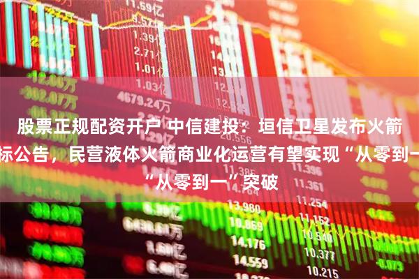 股票正规配资开户 中信建投：垣信卫星发布火箭发射招标公告，民营液体火箭商业化运营有望实现“从零到一”突破
