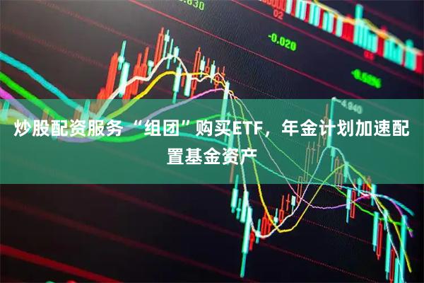 炒股配资服务 “组团”购买ETF，年金计划加速配置基金资产