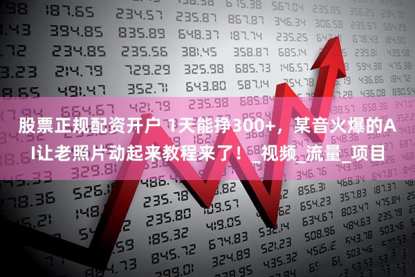 股票正规配资开户 1天能挣300+，某音火爆的AI让老照片动起来教程来了！_视频_流量_项目