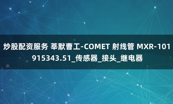 炒股配资服务 莘默曹工-COMET 射线管 MXR-101 915343.51_传感器_接头_继电器
