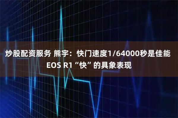 炒股配资服务 熊宇：快门速度1/64000秒是佳能 EOS R1“快”的具象表现