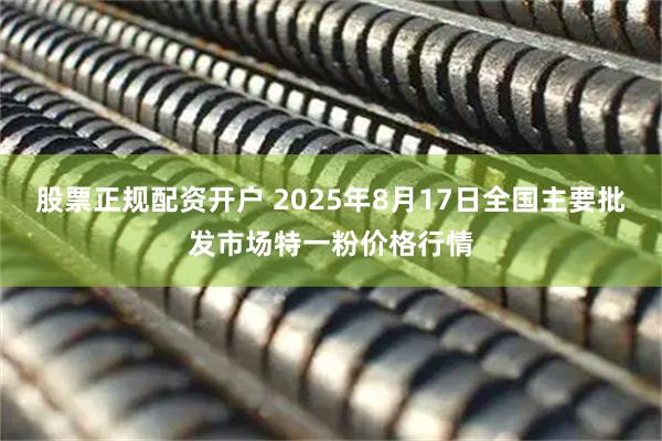 股票正规配资开户 2025年8月17日全国主要批发市场特一粉价格行情