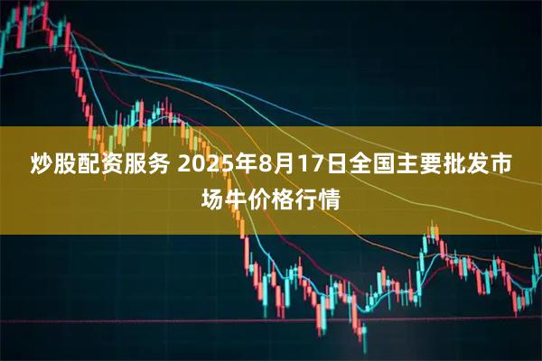 炒股配资服务 2025年8月17日全国主要批发市场牛价格行情