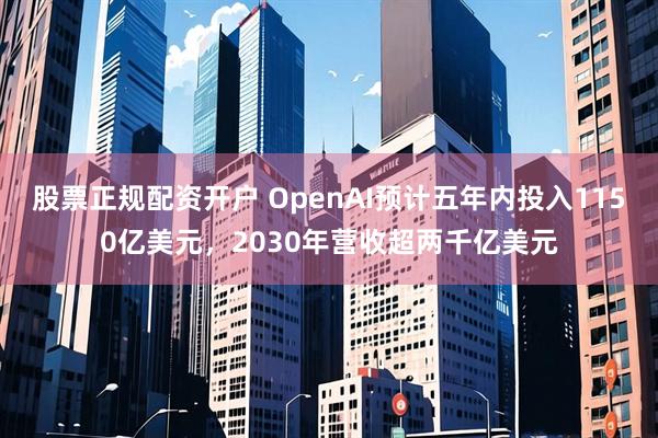 股票正规配资开户 OpenAI预计五年内投入1150亿美元，2030年营收超两千亿美元