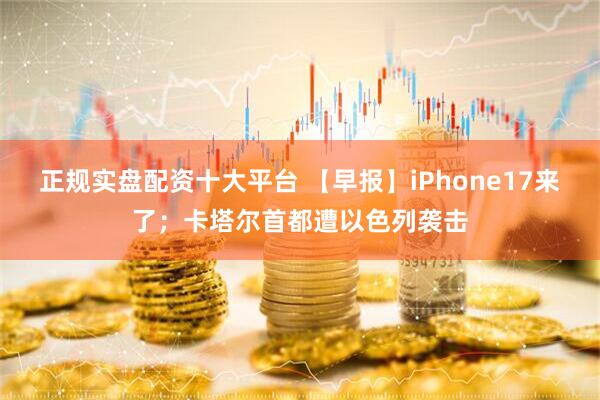 正规实盘配资十大平台 【早报】iPhone17来了；卡塔尔首都遭以色列袭击