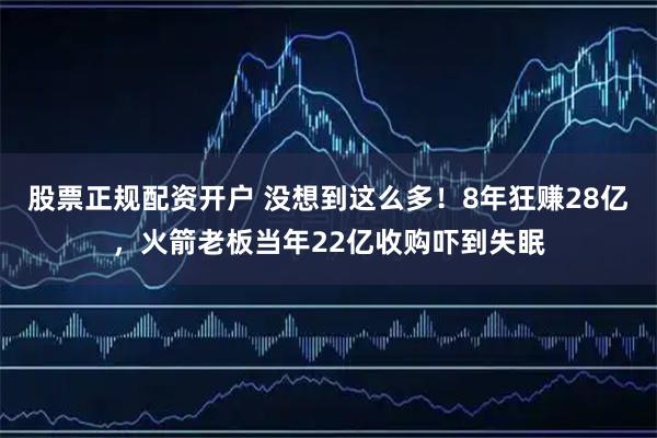 股票正规配资开户 没想到这么多！8年狂赚28亿，火箭老板当年22亿收购吓到失眠
