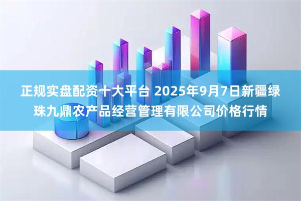 正规实盘配资十大平台 2025年9月7日新疆绿珠九鼎农产品经营管理有限公司价格行情