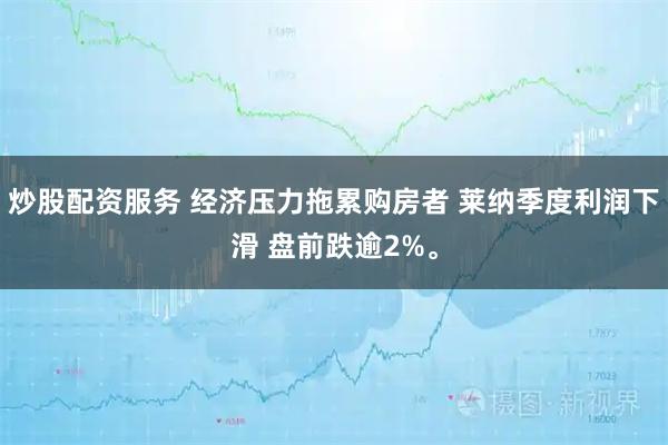 炒股配资服务 经济压力拖累购房者 莱纳季度利润下滑 盘前跌逾2%。