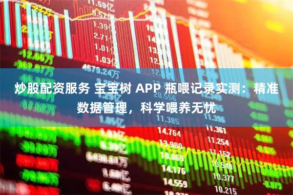 炒股配资服务 宝宝树 APP 瓶喂记录实测：精准数据管理，科学喂养无忧