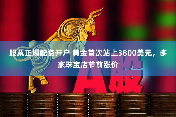 股票正规配资开户 黄金首次站上3800美元，多家珠宝店节前涨价