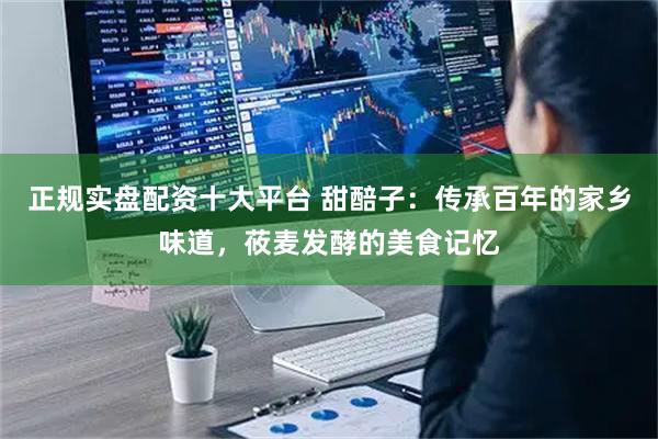 正规实盘配资十大平台 甜醅子：传承百年的家乡味道，莜麦发酵的美食记忆