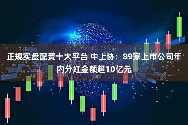 正规实盘配资十大平台 中上协：89家上市公司年内分红金额超10亿元