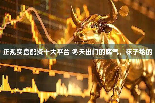 正规实盘配资十大平台 冬天出门的底气，袜子给的