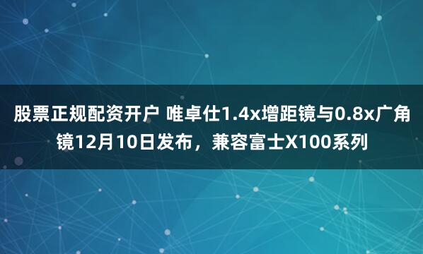 股票正规配资开户 唯卓仕1.4x增距镜与0.8x广角镜12月10日发布，兼容富士X100系列