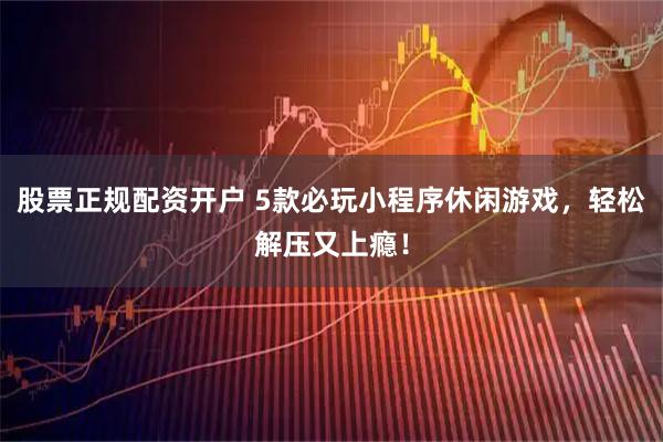 股票正规配资开户 5款必玩小程序休闲游戏，轻松解压又上瘾！
