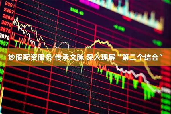 炒股配资服务 传承文脉 深入理解“第二个结合”