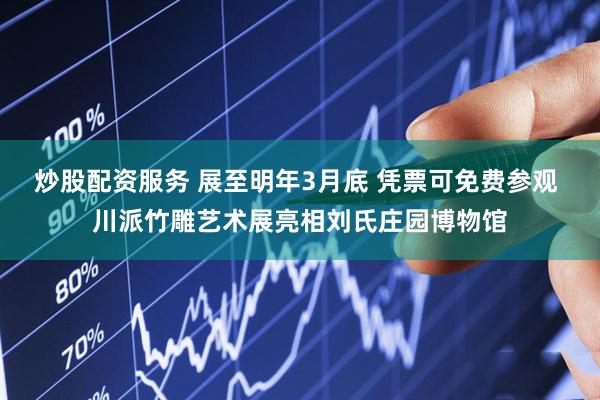 炒股配资服务 展至明年3月底 凭票可免费参观 川派竹雕艺术展亮相刘氏庄园博物馆