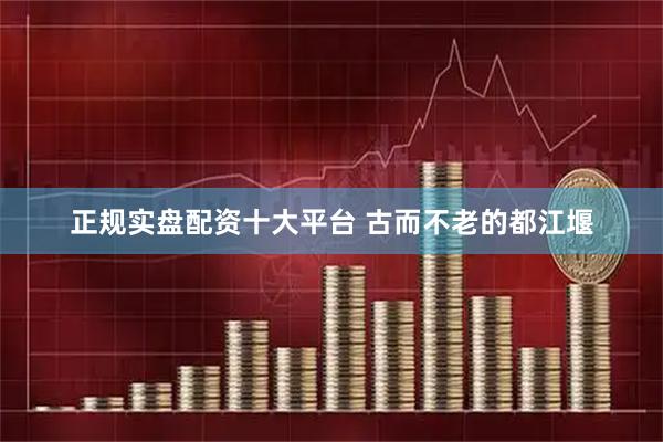 正规实盘配资十大平台 古而不老的都江堰