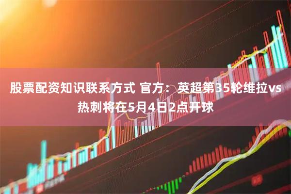股票配资知识联系方式 官方：英超第35轮维拉vs热刺将在5月4日2点开球