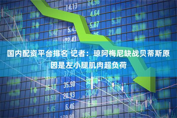 国内配资平台排名 记者：琼阿梅尼缺战贝蒂斯原因是左小腿肌肉超负荷