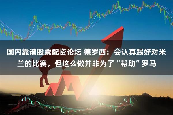 国内靠谱股票配资论坛 德罗西：会认真踢好对米兰的比赛，但这么做并非为了“帮助”罗马