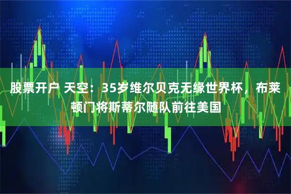 股票开户 天空：35岁维尔贝克无缘世界杯，布莱顿门将斯蒂尔随队前往美国